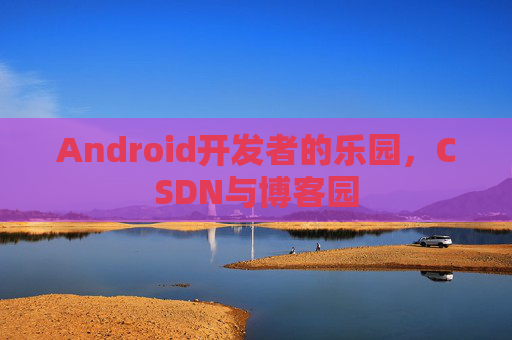Android开发者的乐园,CSDN与博客园 Android开发者的乐园,CSDN与博客园