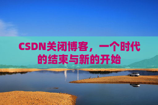 CSDN关闭博客，一个时代的结束与新的开始